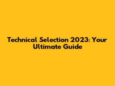 Technical Selection 2023: Your Ultimate Guide