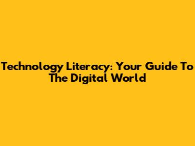 Technology Literacy: Your Guide To The Digital World