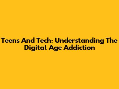 Teens And Tech: Understanding The Digital Age Addiction