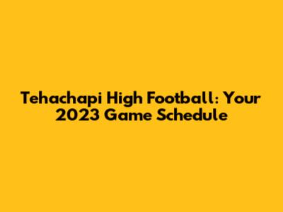Tehachapi High Football: Your 2023 Game Schedule