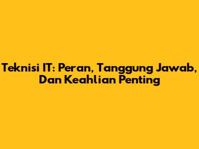 Teknisi IT: Peran, Tanggung Jawab, Dan Keahlian Penting