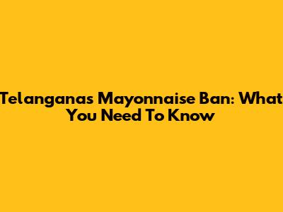 Telangana's Mayonnaise Ban: What You Need To Know