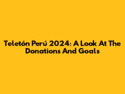 Teletón Perú 2024: A Look At The Donations And Goals