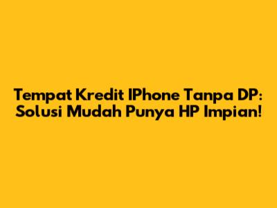 Tempat Kredit IPhone Tanpa DP: Solusi Mudah Punya HP Impian!