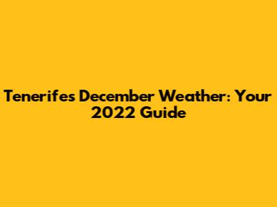 Tenerife's December Weather: Your 2022 Guide