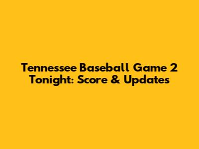 Tennessee Baseball Game 2 Tonight: Score & Updates