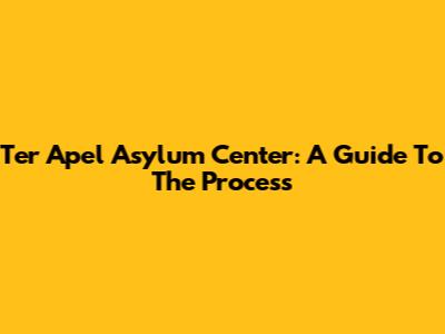 Ter Apel Asylum Center: A Guide To The Process