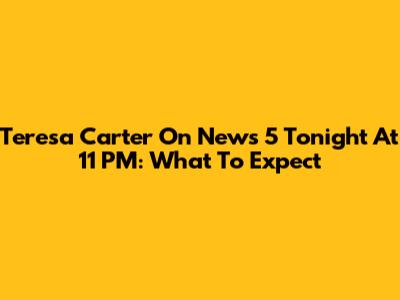 Teresa Carter On News 5 Tonight At 11 PM: What To Expect