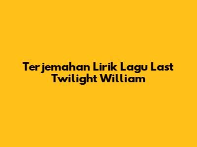Terjemahan Lirik Lagu Last Twilight William