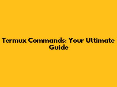 Termux Commands: Your Ultimate Guide