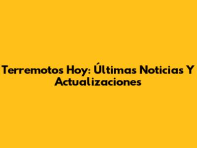 Terremotos Hoy: Últimas Noticias Y Actualizaciones