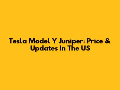 Tesla Model Y Juniper: Price & Updates In The US
