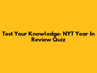 Test Your Knowledge: NYT Year In Review Quiz