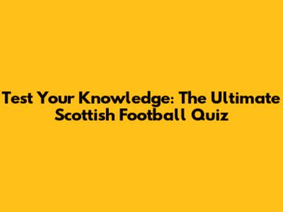 Test Your Knowledge: The Ultimate Scottish Football Quiz