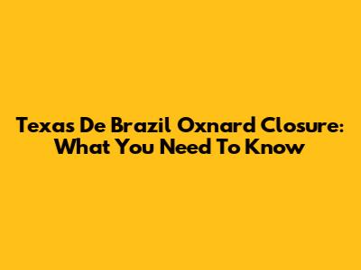 Texas De Brazil Oxnard Closure: What You Need To Know