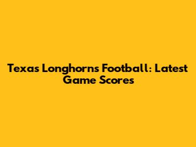 Texas Longhorns Football: Latest Game Scores