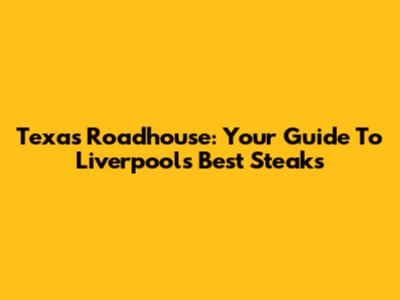 Texas Roadhouse: Your Guide To Liverpool's Best Steaks
