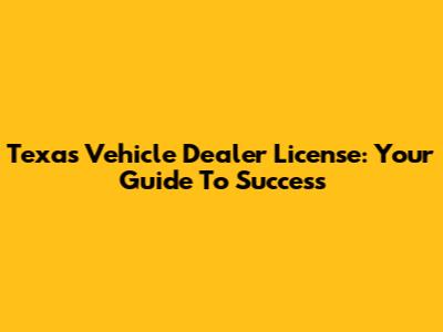 Texas Vehicle Dealer License: Your Guide To Success