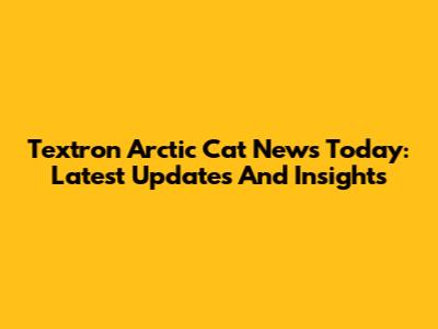 Textron Arctic Cat News Today: Latest Updates And Insights