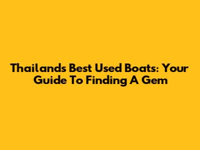 Thailand's Best Used Boats: Your Guide To Finding A Gem