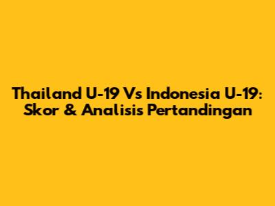 Thailand U-19 Vs Indonesia U-19: Skor & Analisis Pertandingan