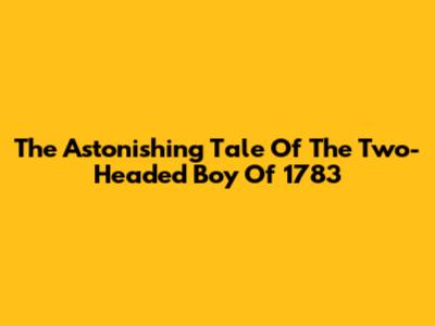 The Astonishing Tale Of The Two-Headed Boy Of 1783