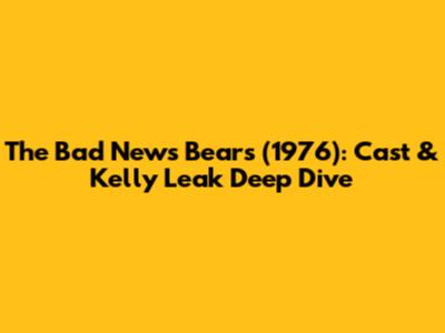 The Bad News Bears (1976): Cast & Kelly Leak Deep Dive