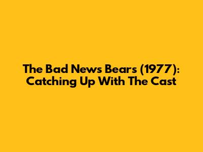 The Bad News Bears (1977): Catching Up With The Cast