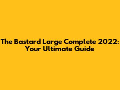 The Bastard Large Complete 2022: Your Ultimate Guide