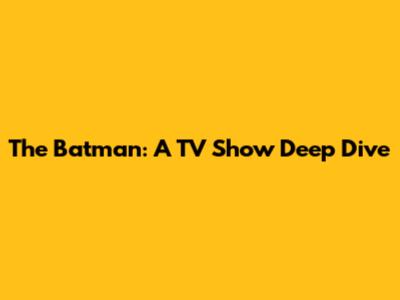 The Batman: A TV Show Deep Dive