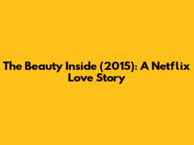 The Beauty Inside (2015): A Netflix Love Story