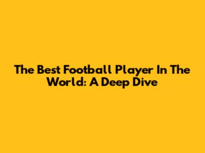 The Best Football Player In The World: A Deep Dive