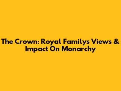 The Crown: Royal Family's Views & Impact On Monarchy