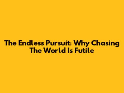 The Endless Pursuit: Why Chasing The World Is Futile