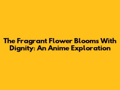 The Fragrant Flower Blooms With Dignity: An Anime Exploration