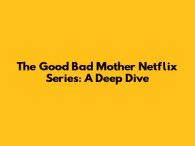The Good Bad Mother Netflix Series: A Deep Dive