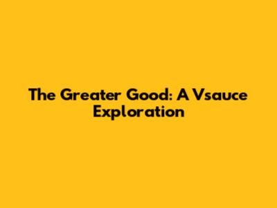 The Greater Good: A Vsauce Exploration