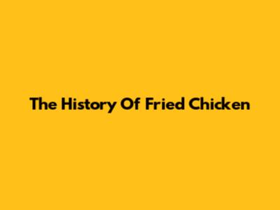 The History Of Fried Chicken
