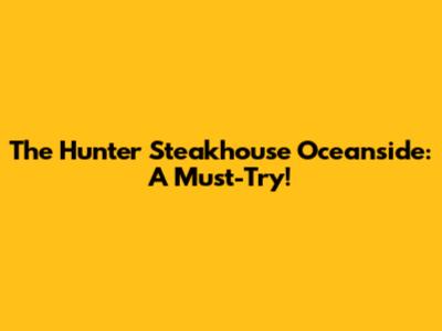 The Hunter Steakhouse Oceanside: A Must-Try!