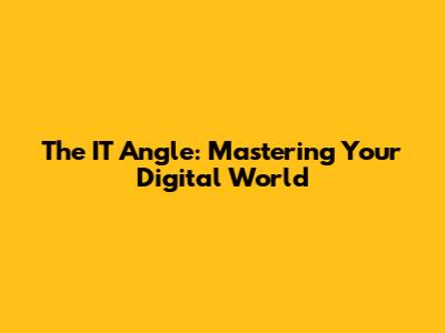 The IT Angle: Mastering Your Digital World