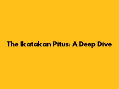 The Ikatakan Pitus: A Deep Dive