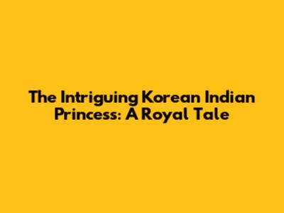 The Intriguing Korean Indian Princess: A Royal Tale