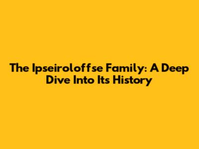 The Ipseiroloffse Family: A Deep Dive Into Its History