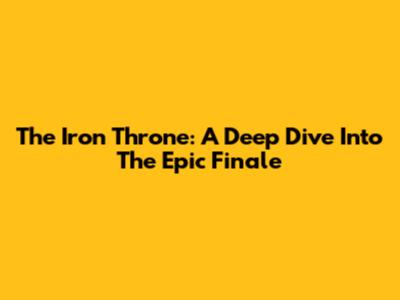 The Iron Throne: A Deep Dive Into The Epic Finale