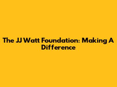 The JJ Watt Foundation: Making A Difference