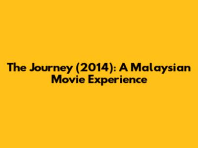 The Journey (2014): A Malaysian Movie Experience