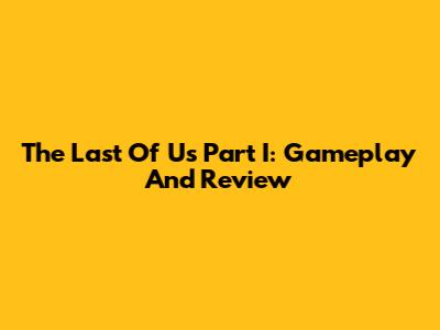 The Last Of Us Part I: Gameplay And Review