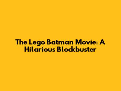 The Lego Batman Movie: A Hilarious Blockbuster