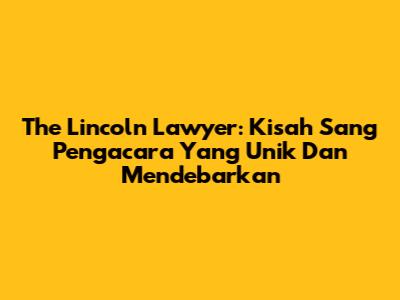 The Lincoln Lawyer: Kisah Sang Pengacara Yang Unik Dan Mendebarkan