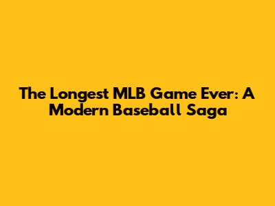 The Longest MLB Game Ever: A Modern Baseball Saga